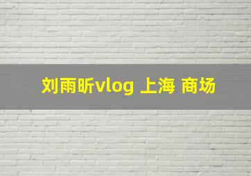 刘雨昕vlog 上海 商场